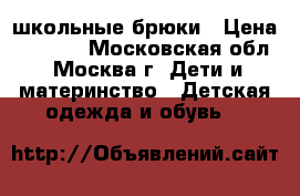 школьные брюки › Цена ­ 1 000 - Московская обл., Москва г. Дети и материнство » Детская одежда и обувь   